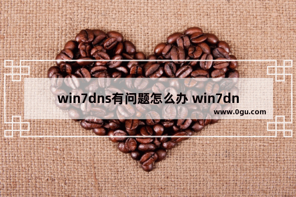 win7dns有问题怎么办 win7dns未响应怎么解决