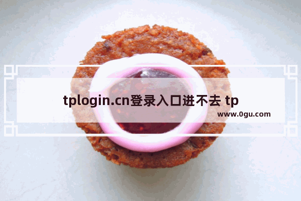 tplogin.cn登录入口进不去 tplogincn管理页面登录