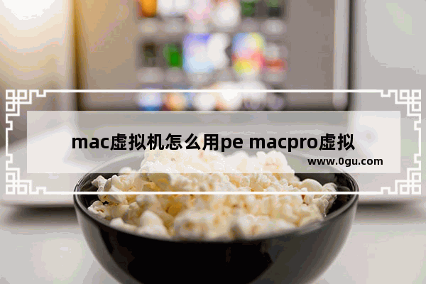 mac虚拟机怎么用pe macpro虚拟机