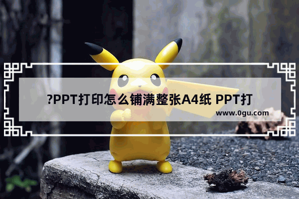 ?PPT打印怎么铺满整张A4纸 PPT打印不留白边的方法教程