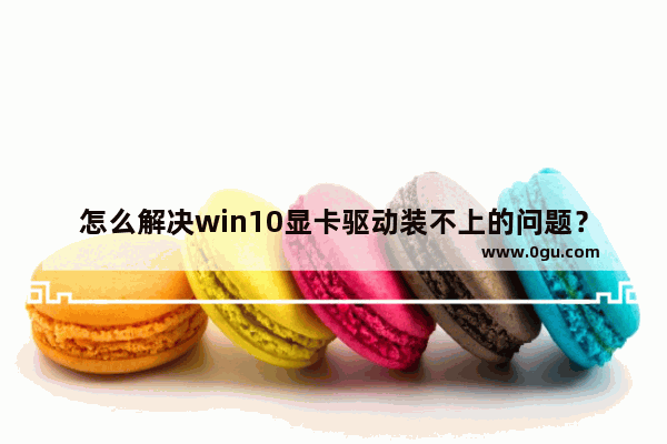 怎么解决win10显卡驱动装不上的问题？