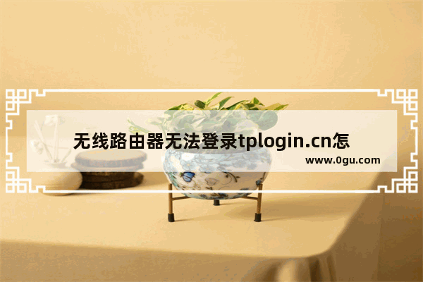 无线路由器无法登录tplogin.cn怎么办?