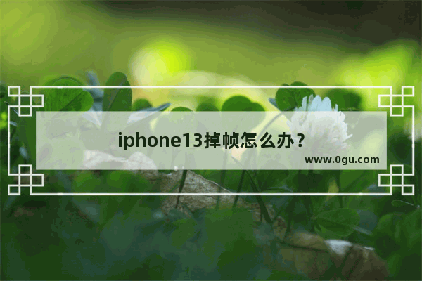 iphone13掉帧怎么办？