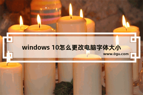 windows 10怎么更改电脑字体大小？