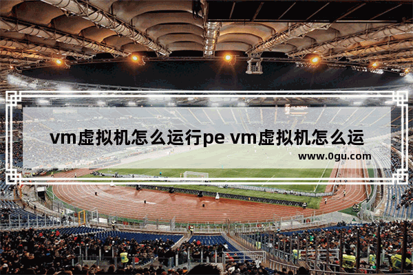 vm虚拟机怎么运行pe vm虚拟机怎么运行cf