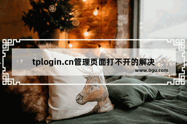 tplogin.cn管理页面打不开的解决办法(无法打开tplogin.cn管理页面的解决方案。)