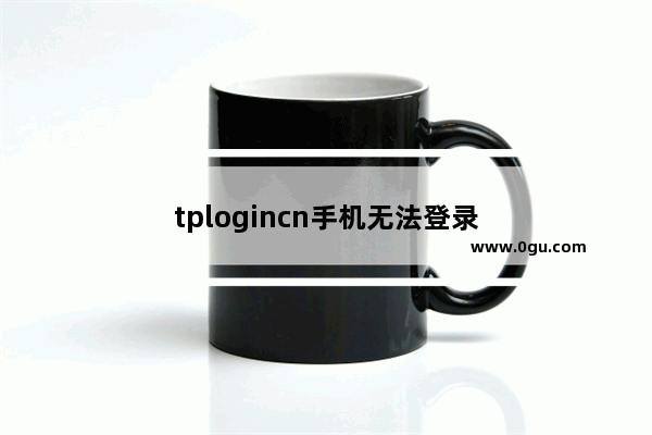 tplogincn手机无法登录