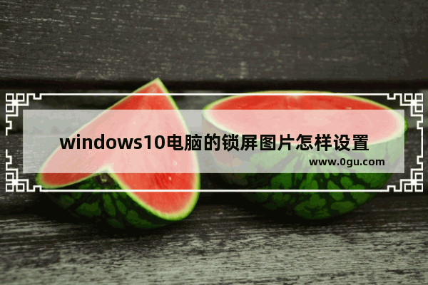 windows10电脑的锁屏图片怎样设置？