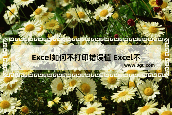 Excel如何不打印错误值 Excel不打印错误值的方法