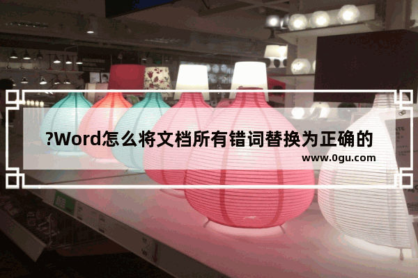 ?Word怎么将文档所有错词替换为正确的 Word文档快速替换错别字的方法教程