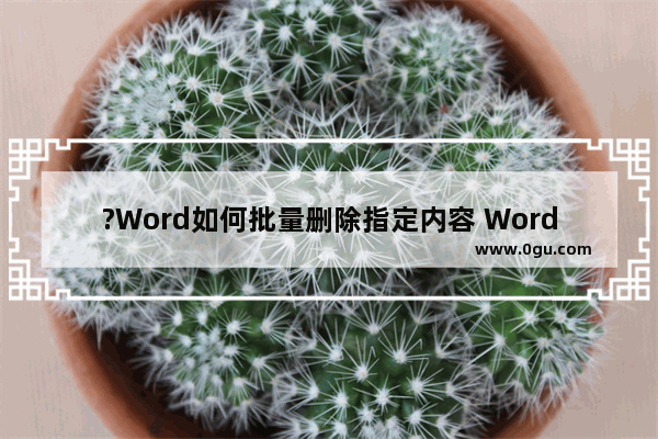 ?Word如何批量删除指定内容 Word文档批量删除某内容的方法教程