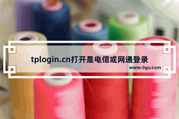 tplogin.cn打开是电信或网通登录页面如何解决【详解】