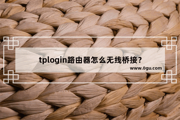 tplogin路由器怎么无线桥接？