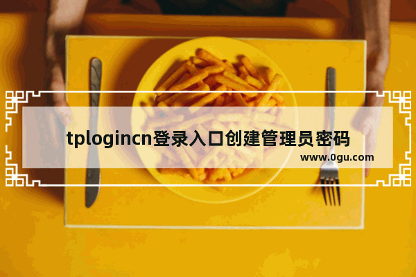 tplogincn登录入口创建管理员密码