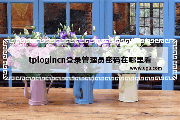 tplogincn登录管理员密码在哪里看