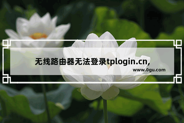 无线路由器无法登录tplogin.cn,怎么办?