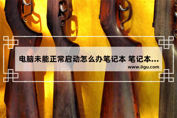 电脑未能正常启动怎么办笔记本 笔记本电脑显示未正常启动,打不开怎么办?