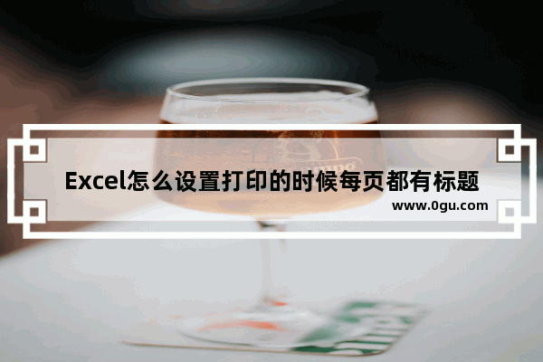 Excel怎么设置打印的时候每页都有标题 Excel打印的时候每页都有标题的设置方法