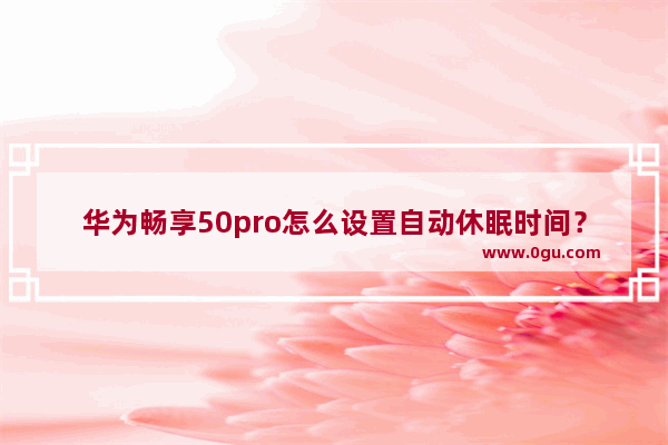 华为畅享50pro怎么设置自动休眠时间？