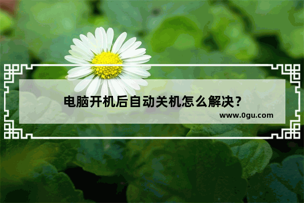 电脑开机后自动关机怎么解决？