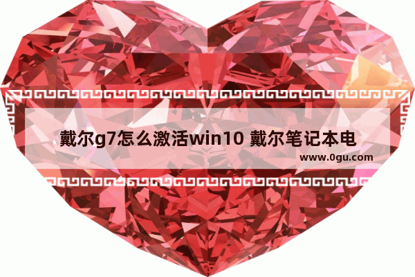 戴尔g7怎么激活win10 戴尔笔记本电脑如何激活windows