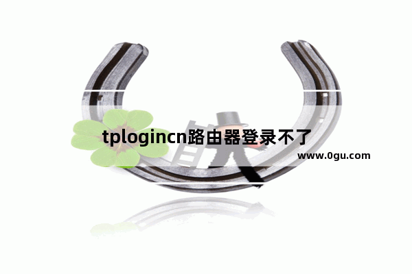 tplogincn路由器登录不了