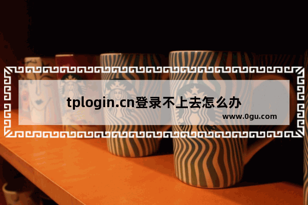 tplogin.cn登录不上去怎么办