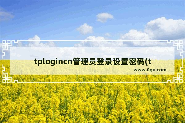 tplogincn管理员登录设置密码(tplogincn管理员密码登录)