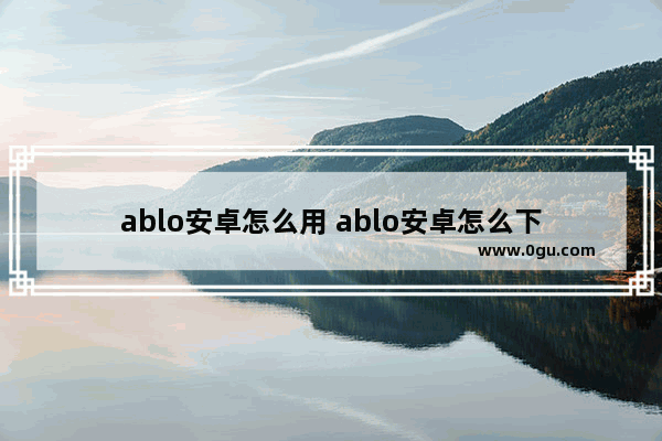 ablo安卓怎么用 ablo安卓怎么下