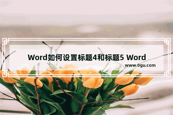 Word如何设置标题4和标题5 Word设置标题4和标题5的方法