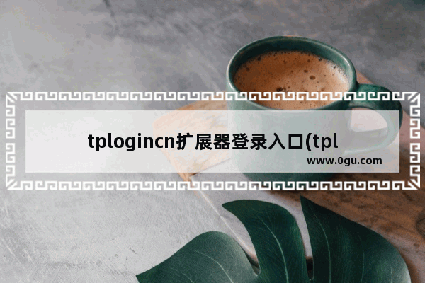 tplogincn扩展器登录入口(tplogincn无线扩展器登陆页面)