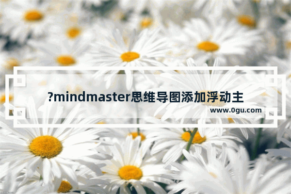 ?mindmaster思维导图添加浮动主题该如何操作 亿图脑图mindmaster添加浮动主题的方法教程