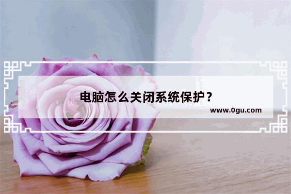 电脑怎么关闭系统保护？