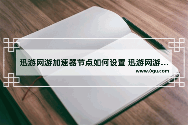 迅游网游加速器节点如何设置 迅游网游加速器设置节点的方法