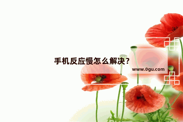 手机反应慢怎么解决？