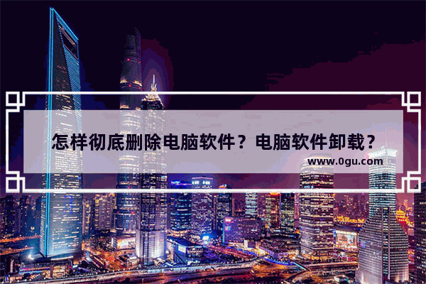 怎样彻底删除电脑软件？电脑软件卸载？