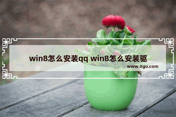 win8怎么安装qq win8怎么安装驱动