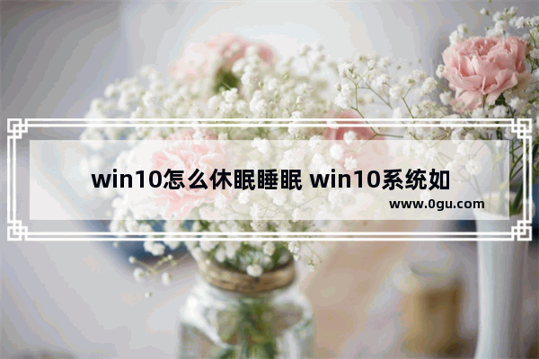 win10怎么休眠睡眠 win10系统如何休眠