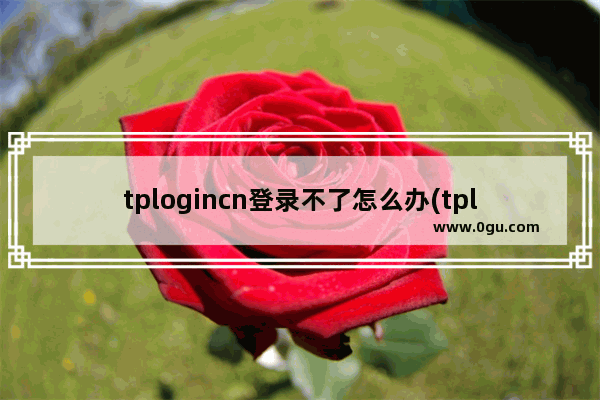 tplogincn登录不了怎么办(tplogincn登录入口进不去)