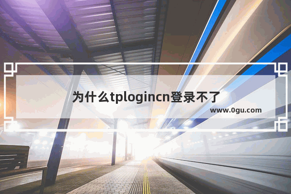 为什么tplogincn登录不了