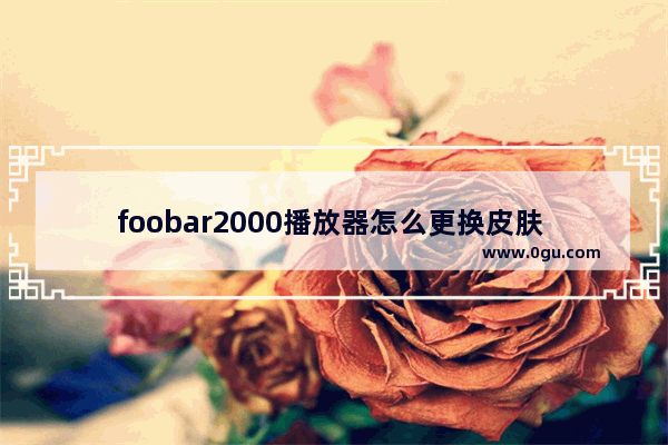 foobar2000播放器怎么更换皮肤 foobar2000设置皮肤的方法