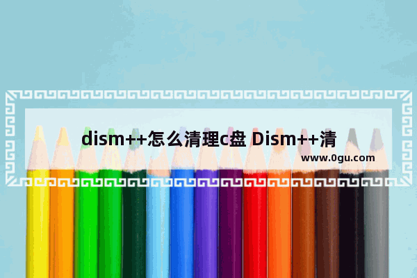 dism++怎么清理c盘 Dism++清理c盘空间的方法