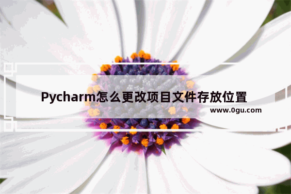 Pycharm怎么更改项目文件存放位置 Pycharm修改项目文件存储位置的方法