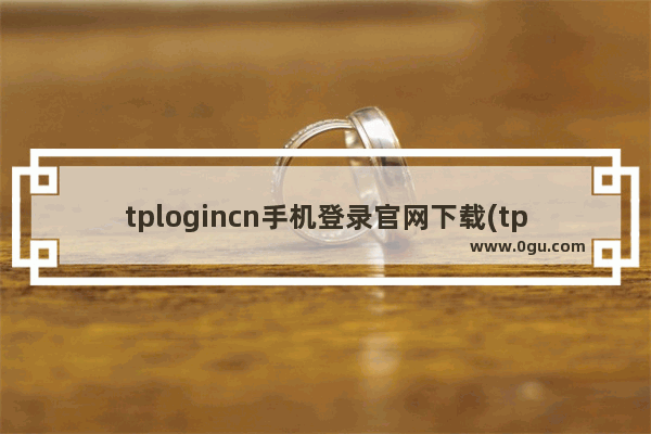 tplogincn手机登录官网下载(tplogincnapp)