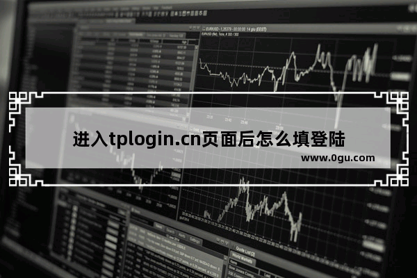 进入tplogin.cn页面后怎么填登陆密码(进入tplogin.cn页面后如何填写登录密码)