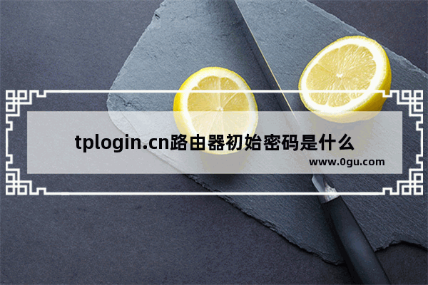 tplogin.cn路由器初始密码是什么？