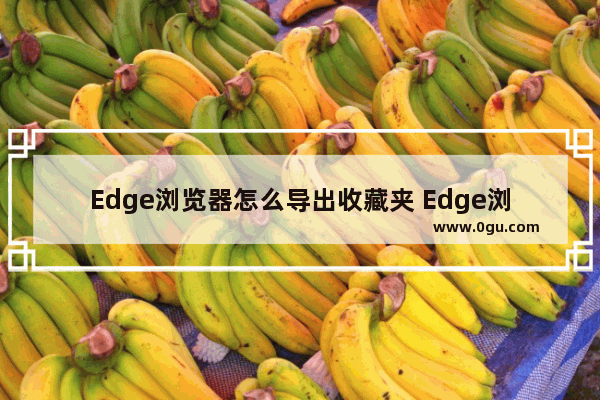 Edge浏览器怎么导出收藏夹 Edge浏览器导出收藏夹的方法