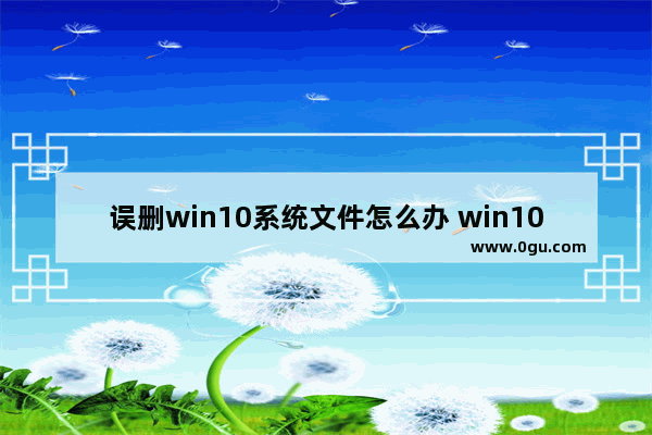 误删win10系统文件怎么办 win10误删系统文件怎么恢复