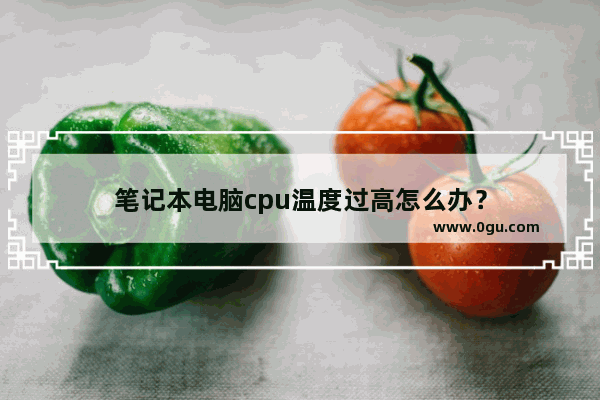 笔记本电脑cpu温度过高怎么办？