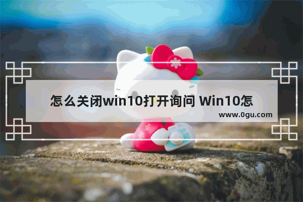 怎么关闭win10打开询问 Win10怎么关闭每次打开软件的提示